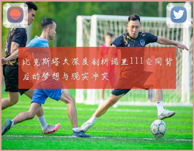 比克斯塔夫深度剖析诺里111合同背后的梦想与现实冲突