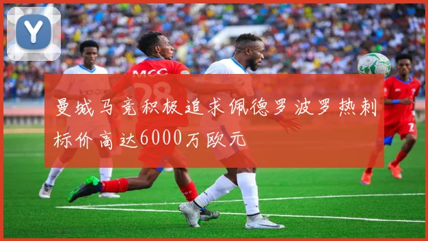 曼城马竞积极追求佩德罗波罗热刺标价高达6000万欧元