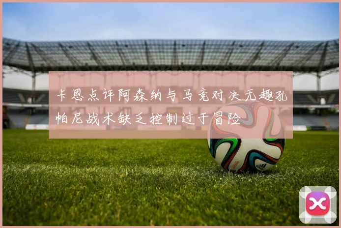 卡恩点评阿森纳与马竞对决无趣孔帕尼战术缺乏控制过于冒险