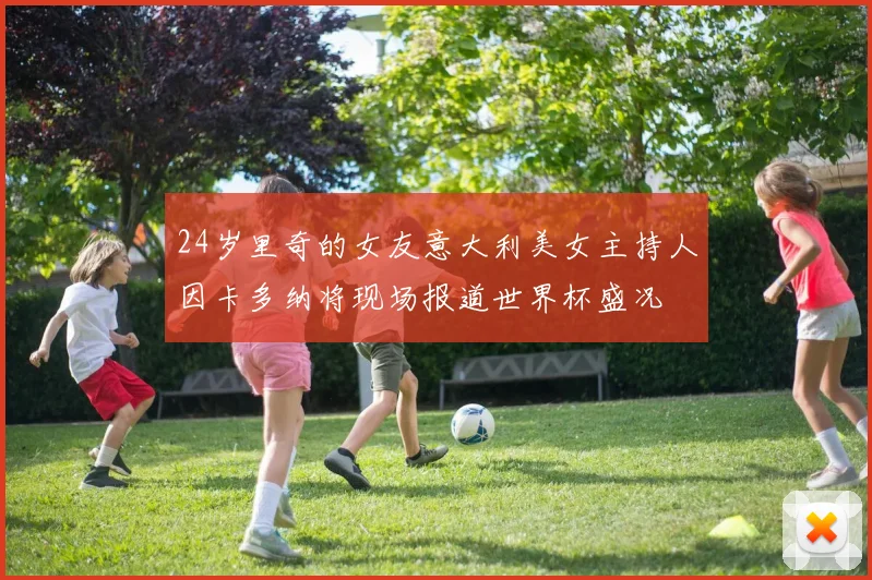 24岁里奇的女友意大利美女主持人因卡多纳将现场报道世界杯盛况