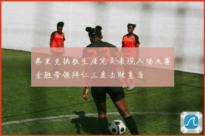 弗里克执教生涯完美表现八场决赛全胜带领拜仁三度击败皇马