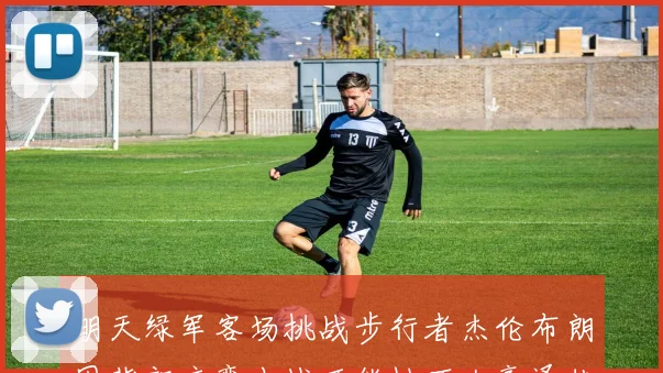 明天绿军客场挑战步行者杰伦布朗因背部痉挛出战可能性不大豪泽状态成疑