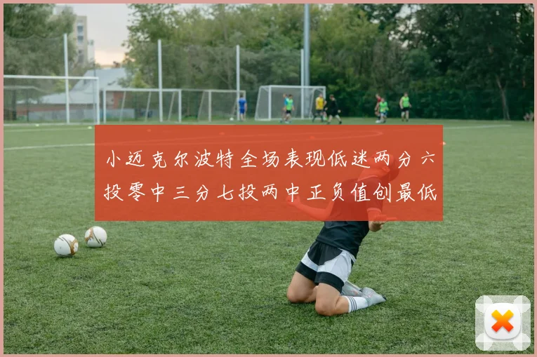 小迈克尔波特全场表现低迷两分六投零中三分七投两中正负值创最低纪录