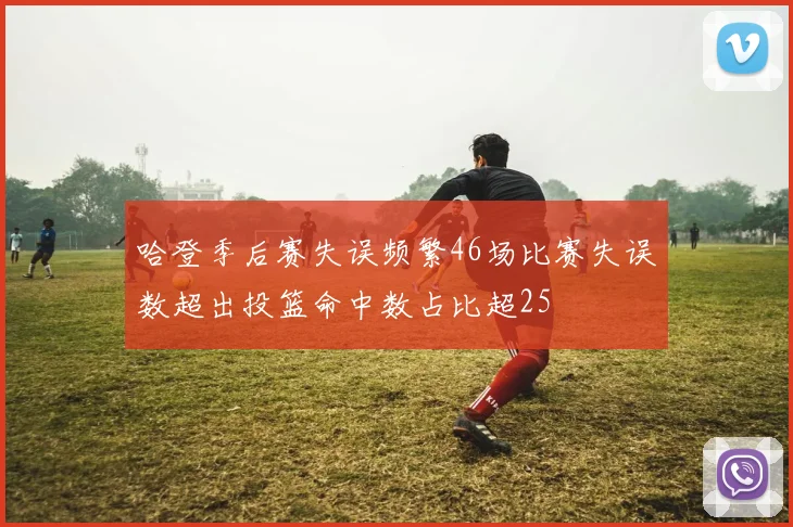 哈登季后赛失误频繁46场比赛失误数超出投篮命中数占比超25