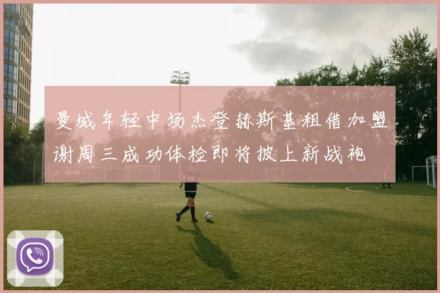 曼城年轻中场杰登赫斯基租借加盟谢周三成功体检即将披上新战袍