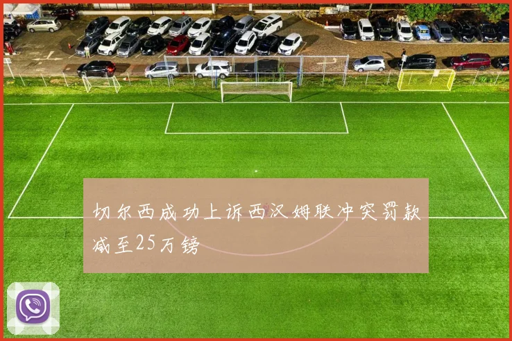 切尔西成功上诉西汉姆联冲突罚款减至25万镑