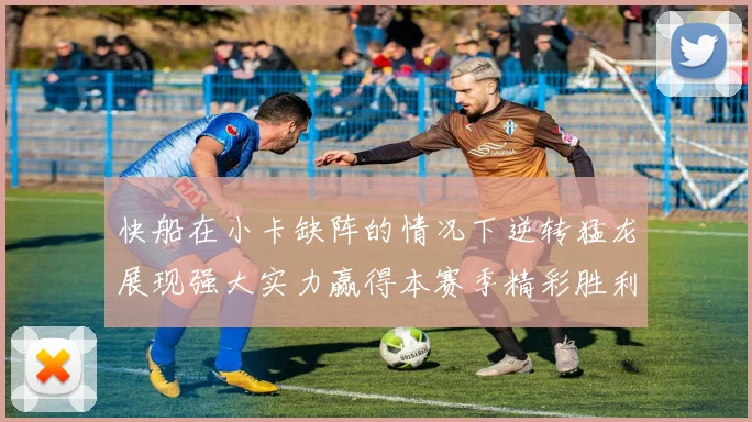 快船在小卡缺阵的情况下逆转猛龙展现强大实力赢得本赛季精彩胜利