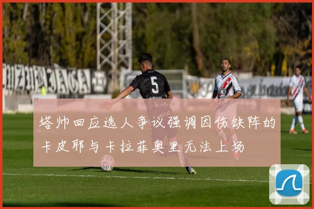塔帅回应选人争议强调因伤缺阵的卡皮耶与卡拉菲奥里无法上场