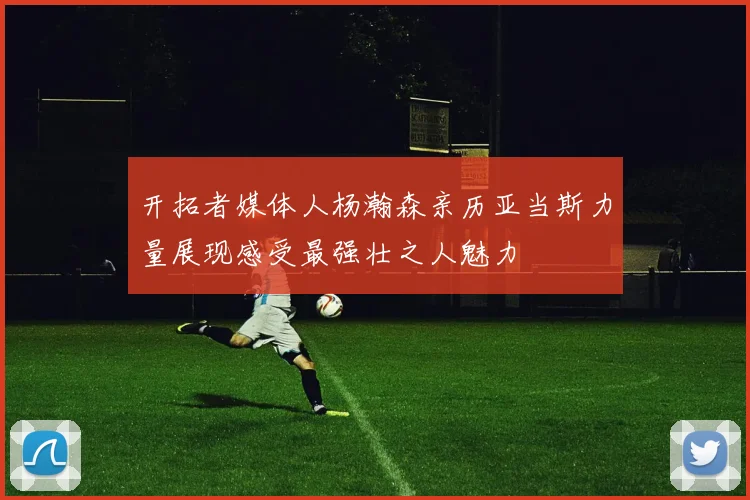 开拓者媒体人杨瀚森亲历亚当斯力量展现感受最强壮之人魅力