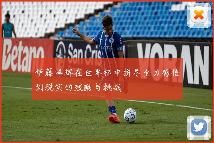 伊藤洋辉在世界杯中拼尽全力感悟到现实的残酷与挑战