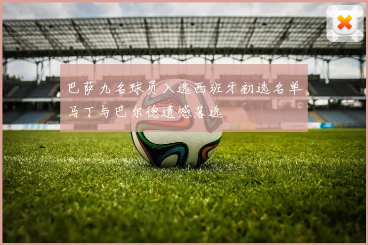 巴萨九名球员入选西班牙初选名单马丁与巴尔德遗憾落选