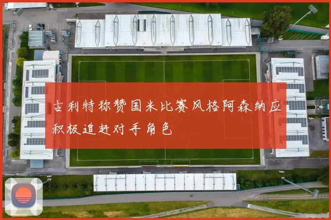 古利特称赞国米比赛风格阿森纳应积极追赶对手角色