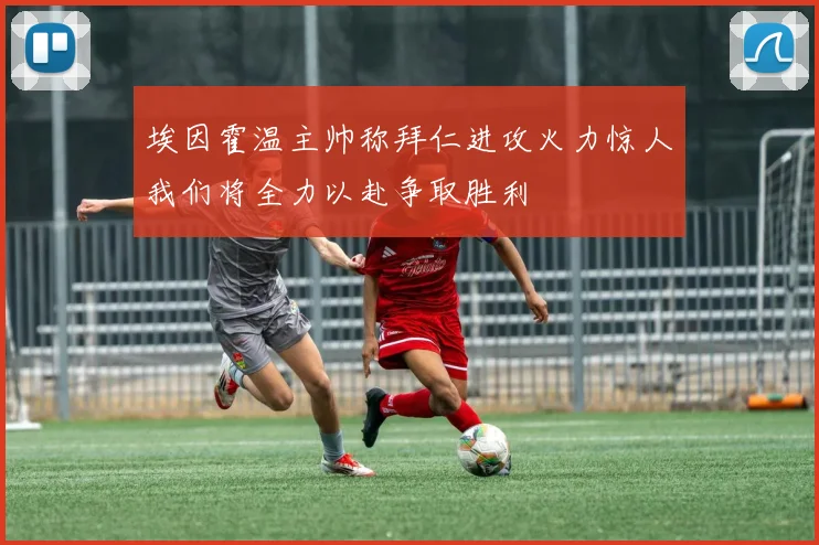 埃因霍温主帅称拜仁进攻火力惊人我们将全力以赴争取胜利