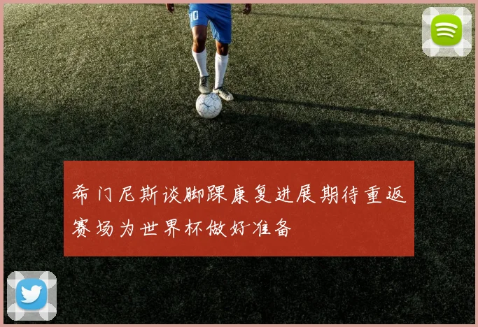 希门尼斯谈脚踝康复进展期待重返赛场为世界杯做好准备