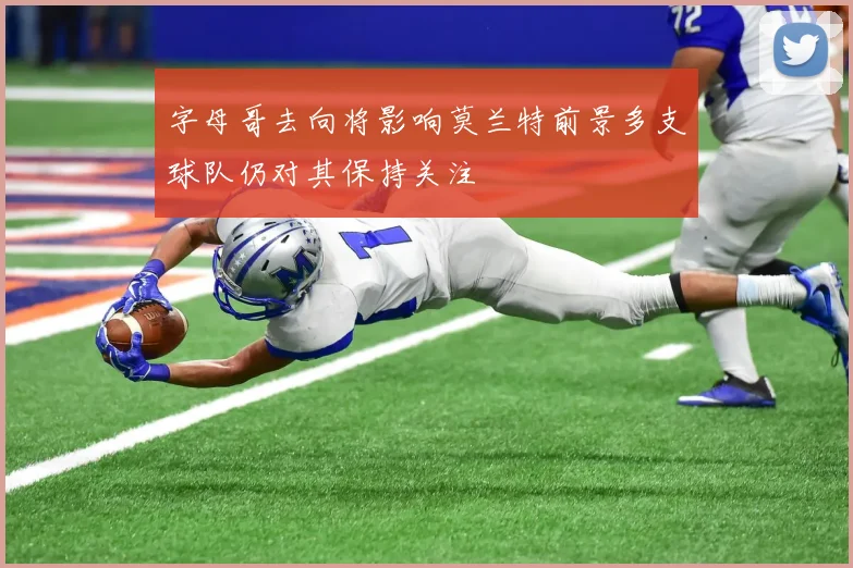 字母哥去向将影响莫兰特前景多支球队仍对其保持关注
