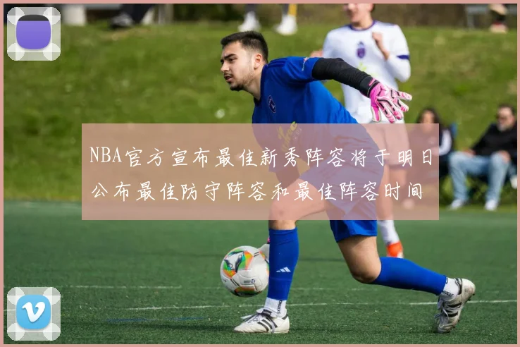 NBA官方宣布最佳新秀阵容将于明日公布最佳防守阵容和最佳阵容时间安排一览