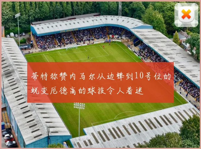 蒂特称赞内马尔从边锋到10号位的蜕变厄德高的球技令人着迷