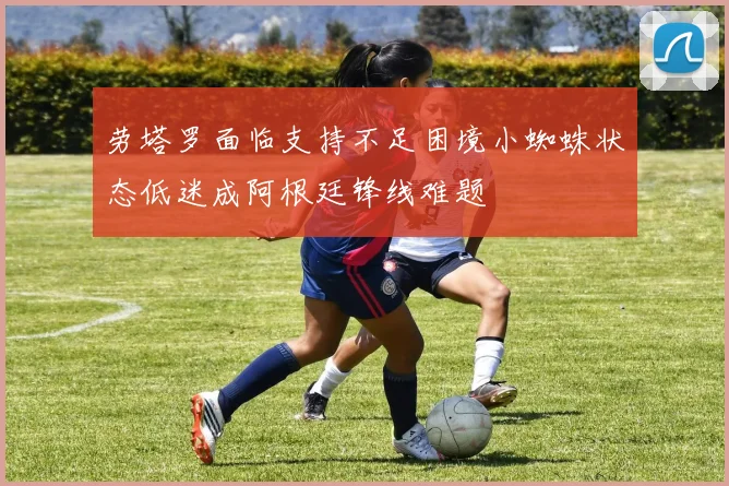 劳塔罗面临支持不足困境小蜘蛛状态低迷成阿根廷锋线难题