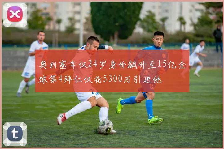 奥利塞年仅24岁身价飙升至15亿全球第4拜仁仅花5300万引进他