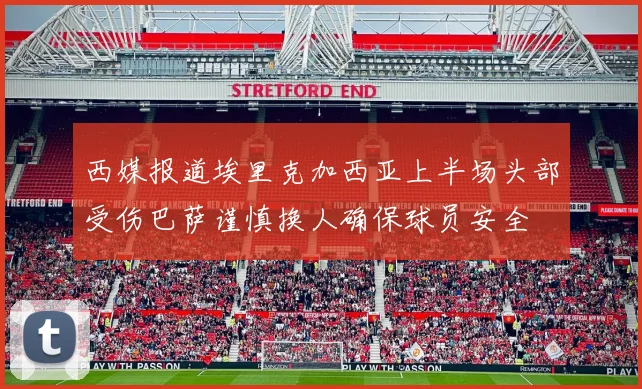 西媒报道埃里克加西亚上半场头部受伤巴萨谨慎换人确保球员安全