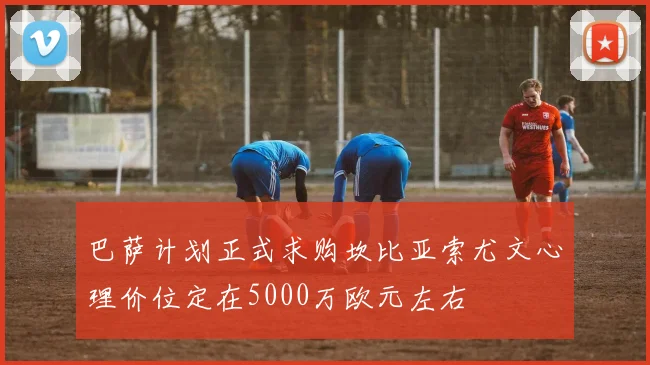 巴萨计划正式求购坎比亚索尤文心理价位定在5000万欧元左右