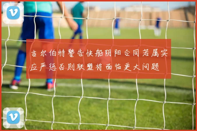 吉尔伯特警告快船阴阳合同若属实应严惩否则联盟将面临更大问题