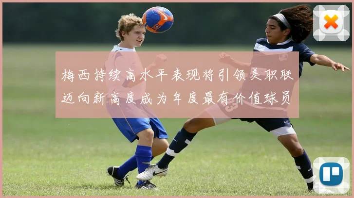 梅西持续高水平表现将引领美职联迈向新高度成为年度最有价值球员