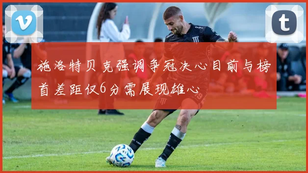 施洛特贝克强调争冠决心目前与榜首差距仅6分需展现雄心