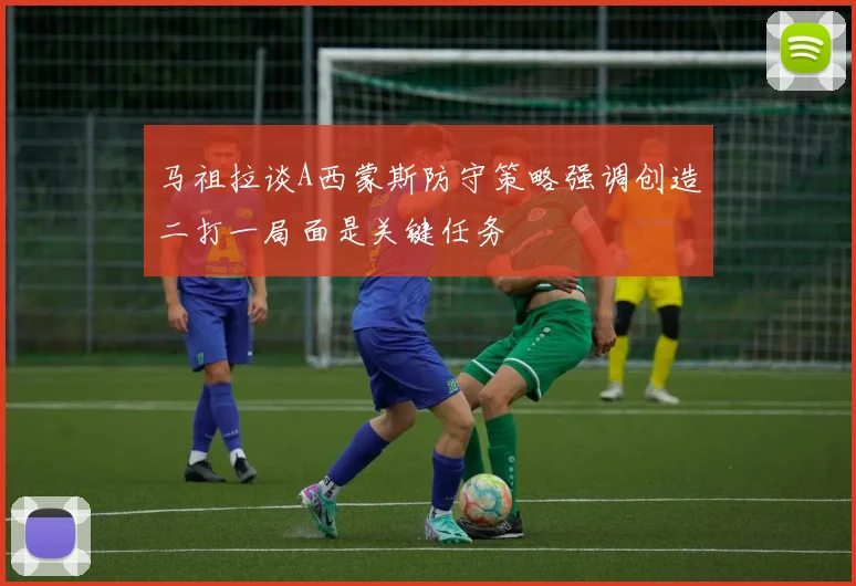 马祖拉谈A西蒙斯防守策略强调创造二打一局面是关键任务