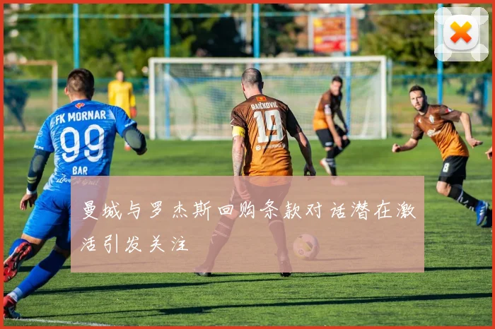 曼城与罗杰斯回购条款对话潜在激活引发关注