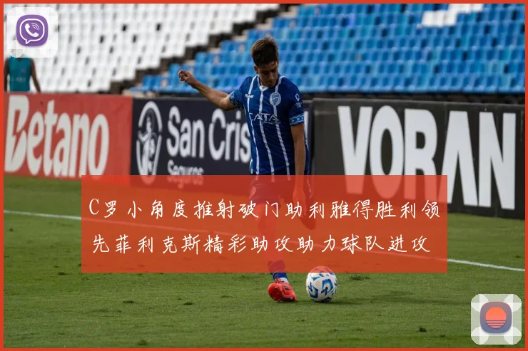 C罗小角度推射破门助利雅得胜利领先菲利克斯精彩助攻助力球队进攻